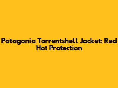 Patagonia Torrentshell Jacket: Red Hot Protection