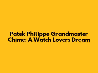 Patek Philippe Grandmaster Chime: A Watch Lover's Dream