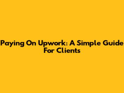 Paying On Upwork: A Simple Guide For Clients