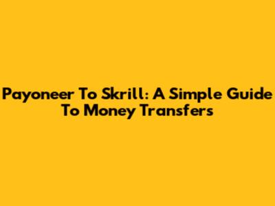 Payoneer To Skrill: A Simple Guide To Money Transfers