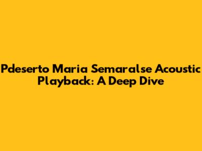 Pdeserto Maria Semaralse Acoustic Playback: A Deep Dive