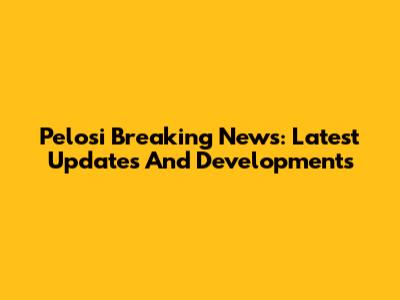 Pelosi Breaking News: Latest Updates And Developments