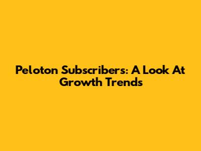 Peloton Subscribers: A Look At Growth Trends