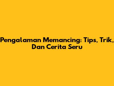 Pengalaman Memancing: Tips, Trik, Dan Cerita Seru