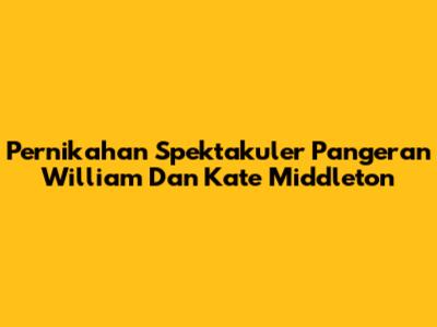 Pernikahan Spektakuler Pangeran William Dan Kate Middleton