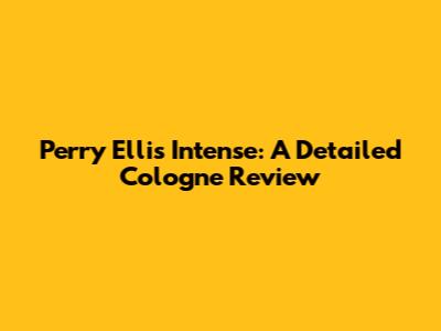 Perry Ellis Intense: A Detailed Cologne Review
