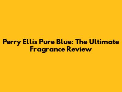 Perry Ellis Pure Blue: The Ultimate Fragrance Review
