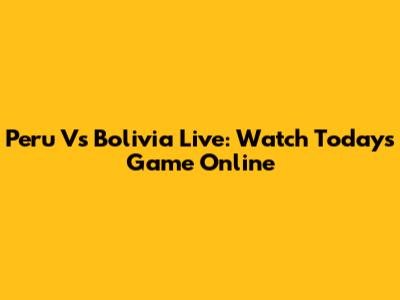 Peru Vs Bolivia Live: Watch Today's Game Online