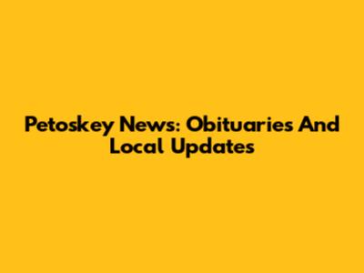 Petoskey News: Obituaries And Local Updates