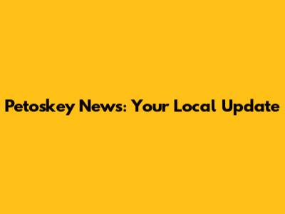 Petoskey News: Your Local Update