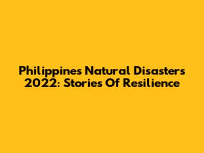 Philippines Natural Disasters 2022: Stories Of Resilience