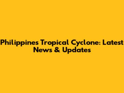 Philippines Tropical Cyclone: Latest News & Updates