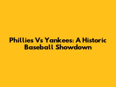 Phillies Vs Yankees: A Historic Baseball Showdown