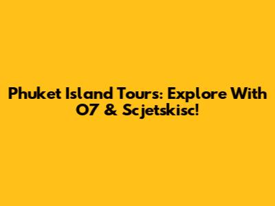 Phuket Island Tours: Explore With O7 & Scjetskisc!