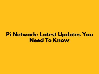 Pi Network: Latest Updates You Need To Know