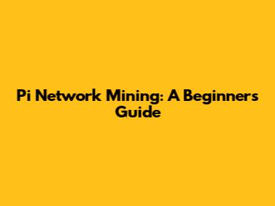 Pi Network Mining: A Beginner's Guide