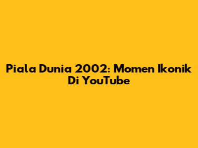 Piala Dunia 2002: Momen Ikonik Di YouTube