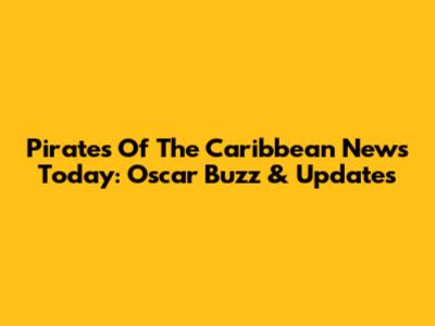 Pirates Of The Caribbean News Today: Oscar Buzz & Updates