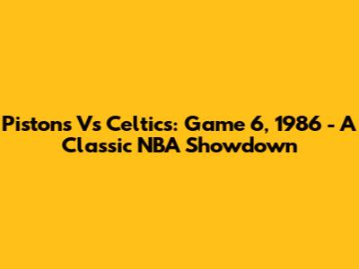 Pistons Vs Celtics: Game 6, 1986 - A Classic NBA Showdown