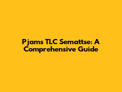 Pjams TLC Semattse: A Comprehensive Guide