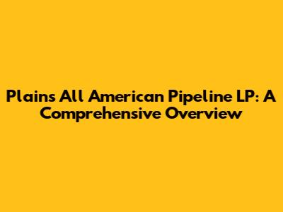Plains All American Pipeline LP: A Comprehensive Overview
