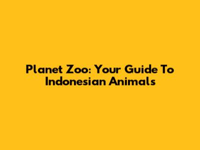 Planet Zoo: Your Guide To Indonesian Animals