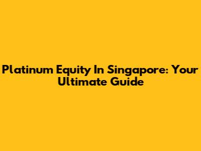 Platinum Equity In Singapore: Your Ultimate Guide