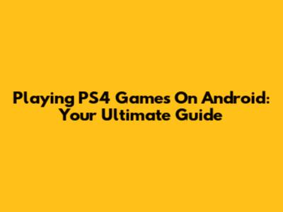 Playing PS4 Games On Android: Your Ultimate Guide