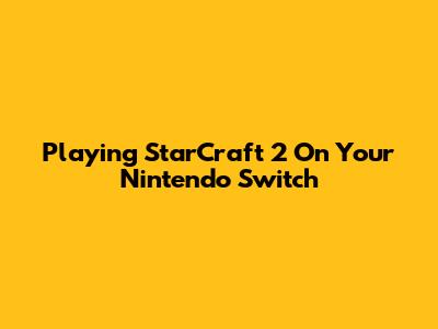 Playing StarCraft 2 On Your Nintendo Switch