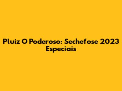 Pluiz O Poderoso: Sechefose 2023 Especiais