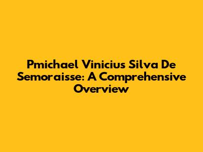 Pmichael Vinicius Silva De Semoraisse: A Comprehensive Overview