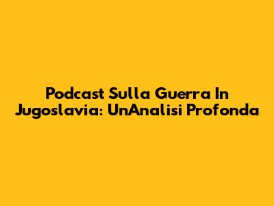 Podcast Sulla Guerra In Jugoslavia: Un'Analisi Profonda
