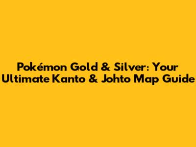 Pokémon Gold & Silver: Your Ultimate Kanto & Johto Map Guide