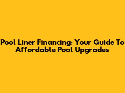 Pool Liner Financing: Your Guide To Affordable Pool Upgrades