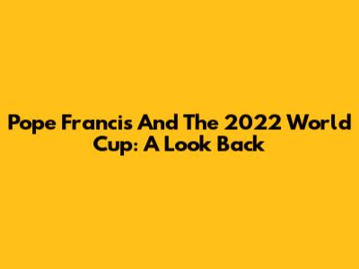 Pope Francis And The 2022 World Cup: A Look Back