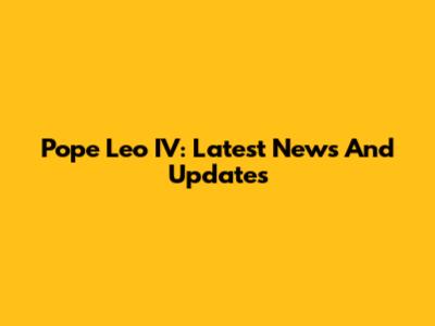 Pope Leo IV: Latest News And Updates