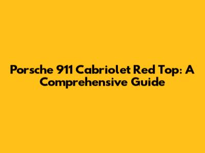 Porsche 911 Cabriolet Red Top: A Comprehensive Guide