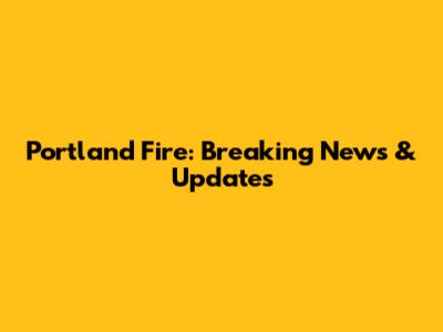 Portland Fire: Breaking News & Updates