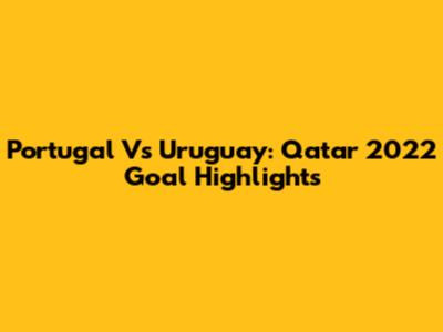 Portugal Vs Uruguay: Qatar 2022 Goal Highlights