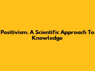 Positivism: A Scientific Approach To Knowledge
