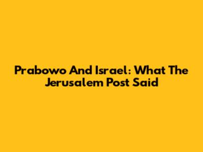 Prabowo And Israel: What The Jerusalem Post Said