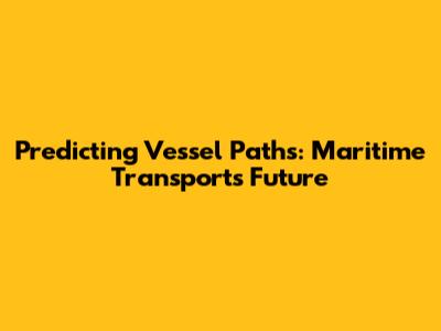 Predicting Vessel Paths: Maritime Transport's Future