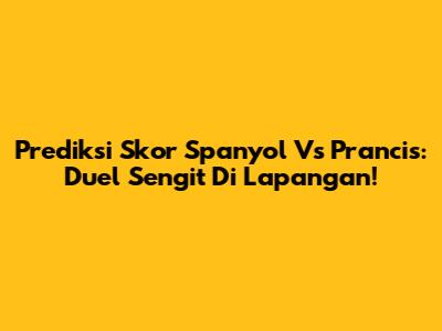 Prediksi Skor Spanyol Vs Prancis: Duel Sengit Di Lapangan!