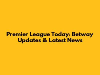 Premier League Today: Betway Updates & Latest News