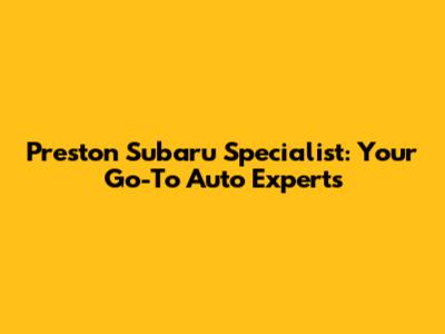 Preston Subaru Specialist: Your Go-To Auto Experts