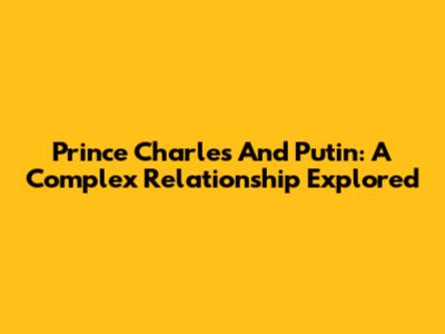 Prince Charles And Putin: A Complex Relationship Explored