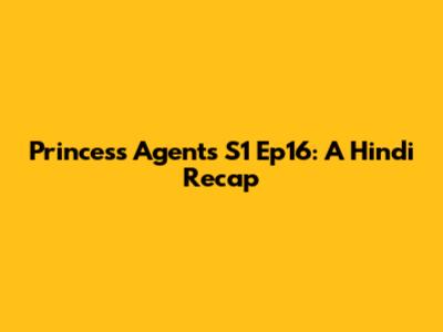 Princess Agents S1 Ep16: A Hindi Recap