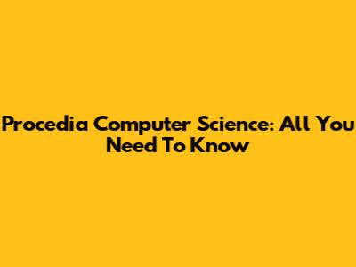 Procedia Computer Science: All You Need To Know