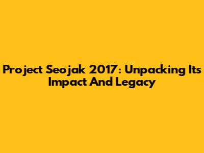 Project Seojak 2017: Unpacking Its Impact And Legacy