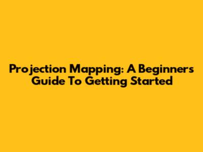 Projection Mapping: A Beginner's Guide To Getting Started